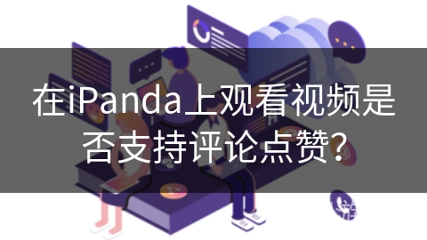 在iPanda上观看视频是否支持评论点赞? 在iPanda上观看视频是否支持评论点赞?