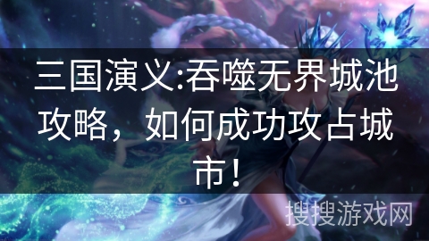 三国演义:吞噬无界城池攻略,如何成功攻占城市! 三国演义:吞噬无界城池攻略,如何成功攻占城市!