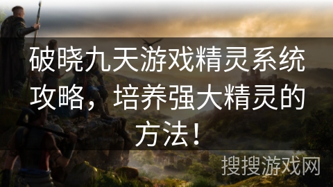 破晓九天游戏精灵系统攻略，培养强大精灵的方法！