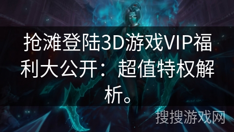 抢滩登陆3D游戏VIP福利大公开:超值特权解析。 抢滩登陆3D游戏VIP福利大公开:超值特权解析。