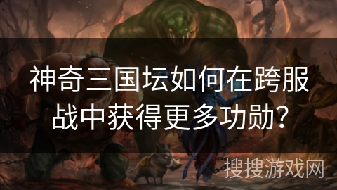 神奇三国坛如何在跨服战中获得更多功勋？