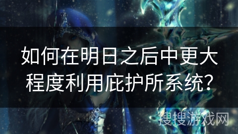 如何在明日之后中更大程度利用庇护所系统？