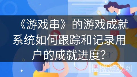 《游戏串》的游戏成就系统如何跟踪和记录用户的成就进度? 《游戏串》的游戏成就系统如何跟踪和记录用户的成就进度?