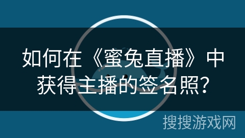 如何在《蜜兔直播》中获得主播的签名照？