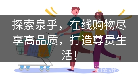 探索泉乎,在线购物尽享高品质,打造尊贵生活!