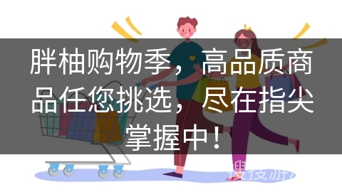 胖柚购物季,高品质商品任您挑选,尽在指尖掌握中!