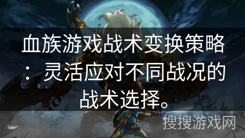 血族游戏战术变换策略：灵活应对不同战况的战术选择。