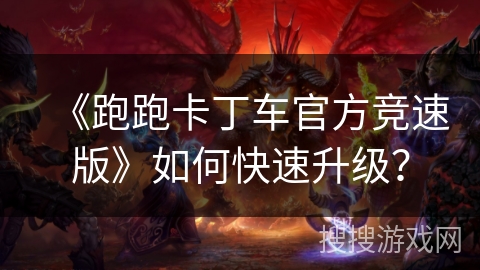 《跑跑卡丁车官方竞速版》如何快速升级? 《跑跑卡丁车官方竞速版》如何快速升级?