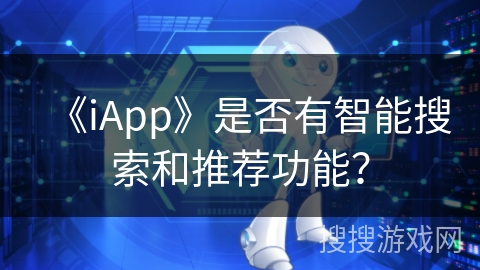 《iApp》是否有智能搜索和推荐功能? 《iApp》是否有智能搜索和推荐功能?