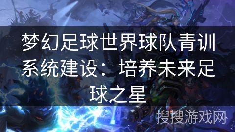梦幻足球世界球队青训系统建设：培养未来足球之星