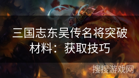 三国志东吴传名将突破材料:获取技巧 三国志东吴传名将突破材料:获取技巧