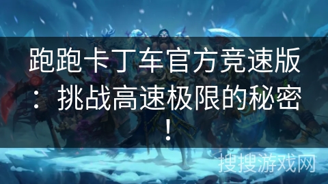 跑跑卡丁车官方竞速版:挑战高速极限的秘密! 跑跑卡丁车官方竞速版:挑战高速极限的秘密!