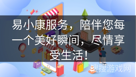 易小康服务,陪伴您每一个美好瞬间,尽情享受生活!