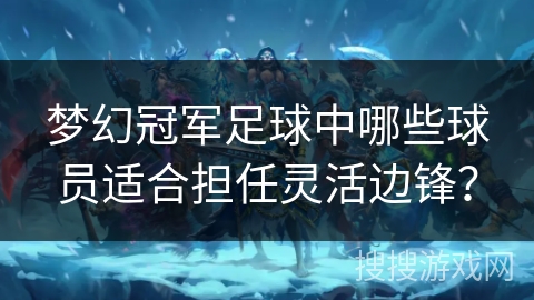 梦幻冠军足球中哪些球员适合担任灵活边锋？