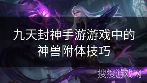 九天封神手游游戏中的神兽附体技巧