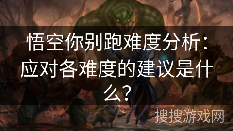 悟空你别跑难度分析：应对各难度的建议是什么？