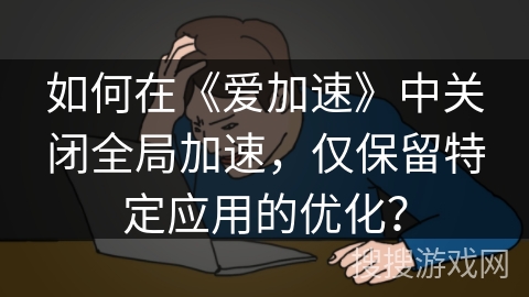 如何在《爱加速》中关闭全局加速,仅保留特定应用的优化? 如何在《爱加速》中关闭全局加速,仅保留特定应用的优化?