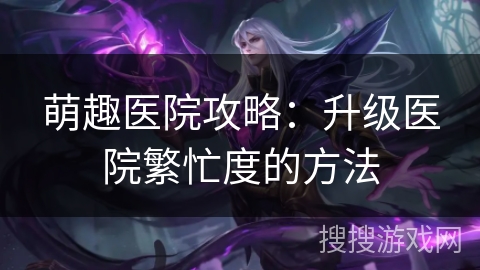 萌趣医院攻略：升级医院繁忙度的方法