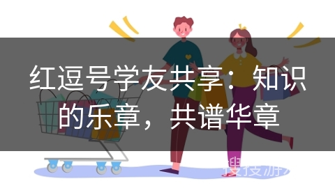 红逗号学友共享:知识的乐章,共谱华章