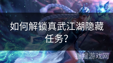 如何解锁真武江湖隐藏任务? 如何解锁真武江湖隐藏任务?