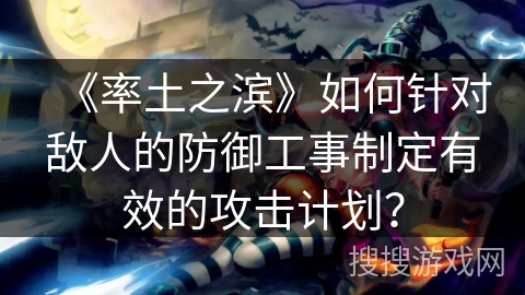 《率土之滨》如何针对敌人的防御工事制定有效的攻击计划？
