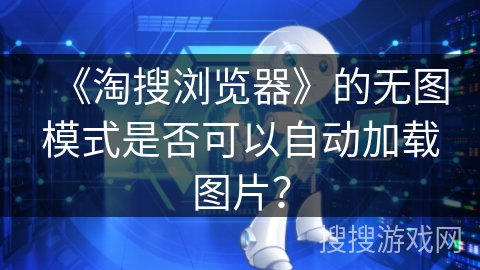 《淘搜浏览器》的无图模式是否可以自动加载图片？