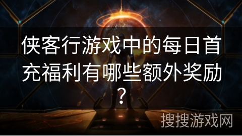侠客行游戏中的每日首充福利有哪些额外奖励？
