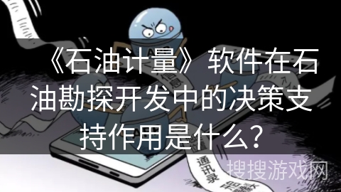 《石油计量》软件在石油勘探开发中的决策支持作用是什么? 《石油计量》软件在石油勘探开发中的决策支持作用是什么?