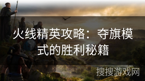 火线精英攻略：夺旗模式的胜利秘籍