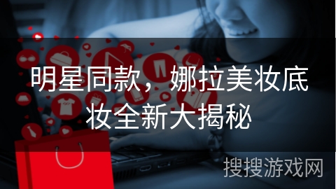 明星同款,娜拉美妆底妆全新大揭秘