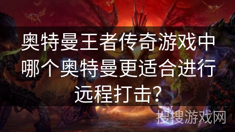 奥特曼王者传奇游戏中哪个奥特曼更适合进行远程打击？