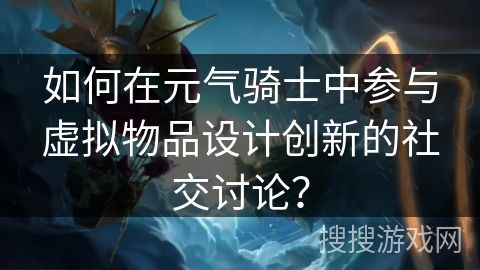 如何在元气骑士中参与虚拟物品设计创新的社交讨论? 如何在元气骑士中参与虚拟物品设计创新的社交讨论?