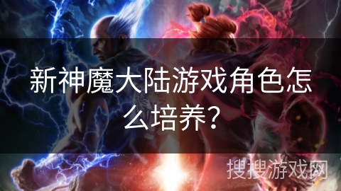 新神魔大陆游戏角色怎么培养？