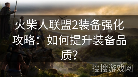 火柴人联盟2装备强化攻略：如何提升装备品质？