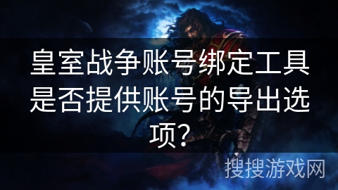 皇室战争账号绑定工具是否提供账号的导出选项？