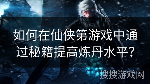 如何在仙侠第游戏中通过秘籍提高炼丹水平？