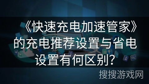 《快速充电加速管家》的充电推荐设置与省电设置有何区别? 《快速充电加速管家》的充电推荐设置与省电设置有何区别?