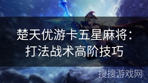 楚天优游卡五星麻将：打法战术高阶技巧