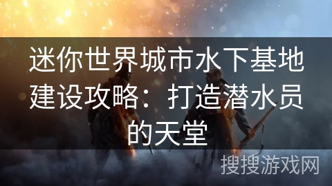 迷你世界城市水下基地建设攻略:打造潜水员的天堂 迷你世界城市水下基地建设攻略:打造潜水员的天堂