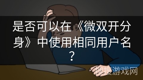 是否可以在《微双开分身》中使用相同用户名? 是否可以在《微双开分身》中使用相同用户名?