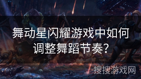 舞动星闪耀游戏中如何调整舞蹈节奏? 舞动星闪耀游戏中如何调整舞蹈节奏?