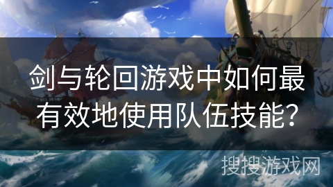 剑与轮回游戏中如何最有效地使用队伍技能? 剑与轮回游戏中如何最有效地使用队伍技能?