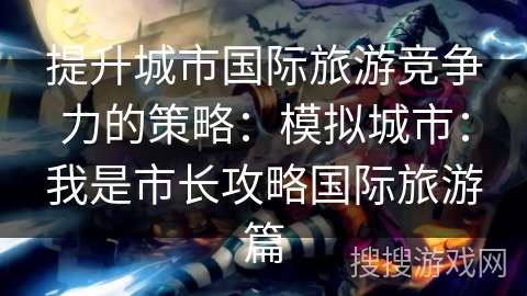 提升城市国际旅游竞争力的策略:模拟城市:我是市长攻略国际旅游篇 提升城市国际旅游竞争力的策略:模拟城市:我是市长攻略国际旅游篇