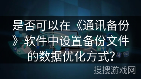 是否可以在《通讯备份》软件中设置备份文件的数据优化方式? 是否可以在《通讯备份》软件中设置备份文件的数据优化方式?