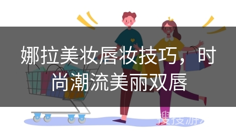 娜拉美妆唇妆技巧，时尚潮流美丽双唇