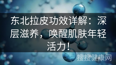 东北拉皮功效详解：深层滋养，唤醒肌肤年轻活力！