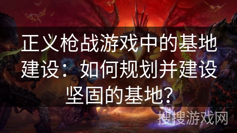 正义枪战游戏中的基地建设：如何规划并建设坚固的基地？