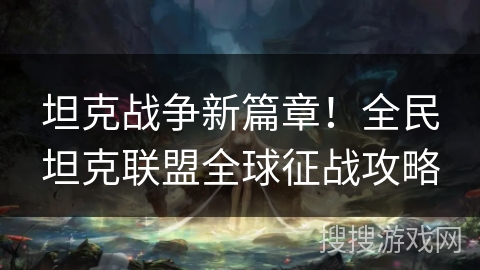 坦克战争新篇章!全民坦克联盟全球征战攻略 坦克战争新篇章!全民坦克联盟全球征战攻略
