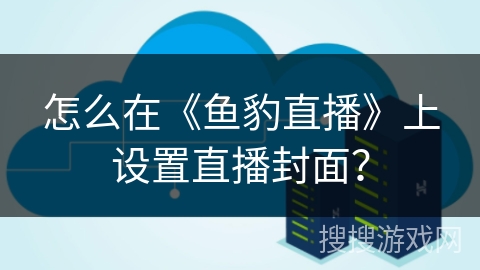 怎么在《鱼豹直播》上设置直播封面? 怎么在《鱼豹直播》上设置直播封面?
