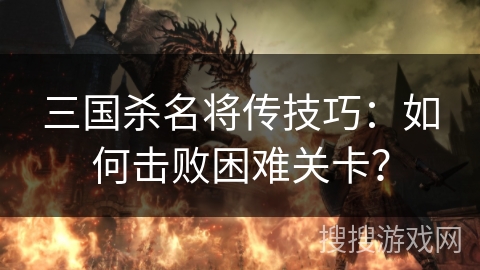 三国杀名将传技巧:如何击败困难关卡? 三国杀名将传技巧:如何击败困难关卡?